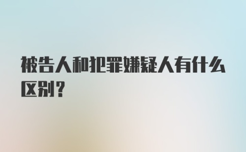 被告人和犯罪嫌疑人有什么区别？