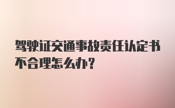 驾驶证交通事故责任认定书不合理怎么办？