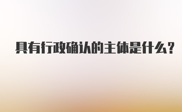 具有行政确认的主体是什么？