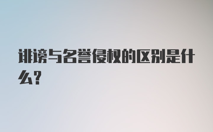 诽谤与名誉侵权的区别是什么？