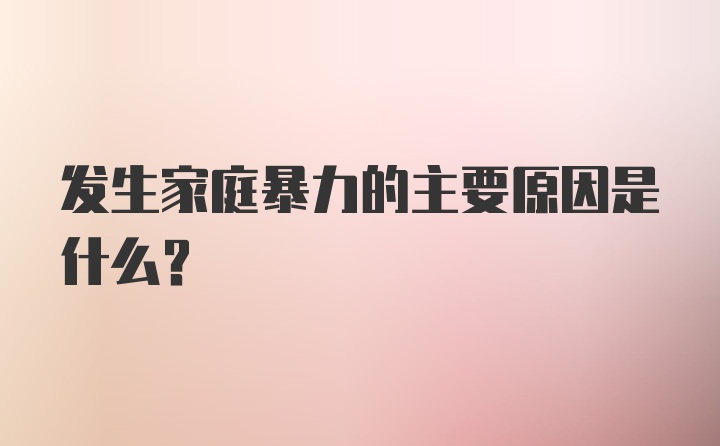 发生家庭暴力的主要原因是什么？