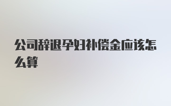 公司辞退孕妇补偿金应该怎么算