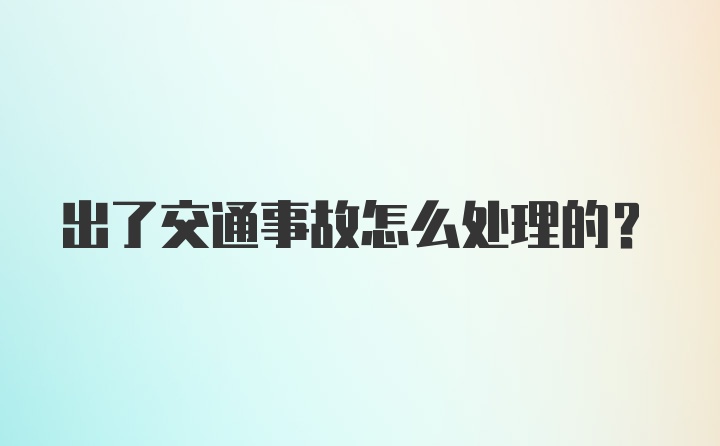 出了交通事故怎么处理的？