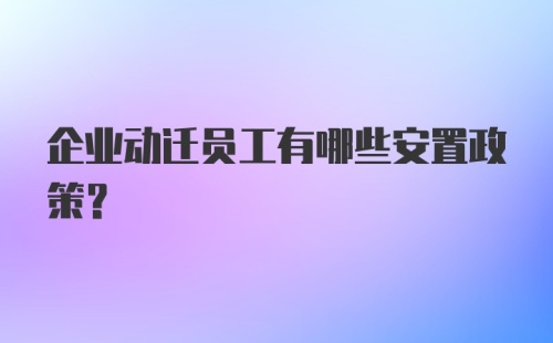 企业动迁员工有哪些安置政策？