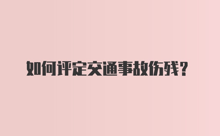 如何评定交通事故伤残？