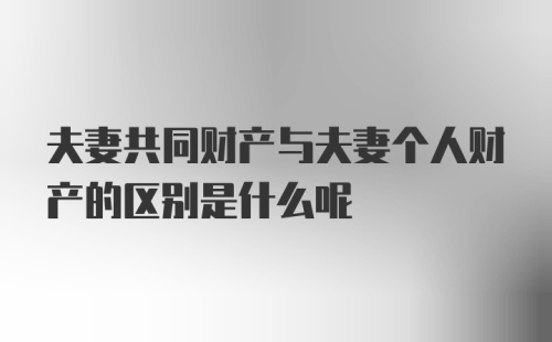 夫妻共同财产与夫妻个人财产的区别是什么呢