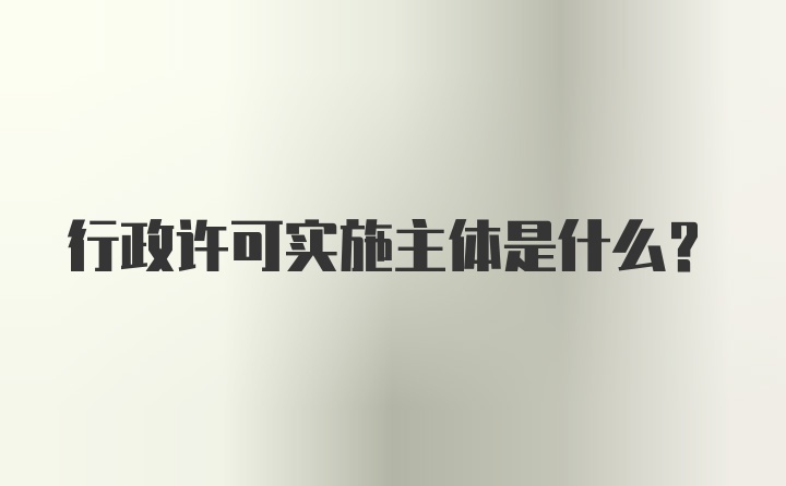 行政许可实施主体是什么？