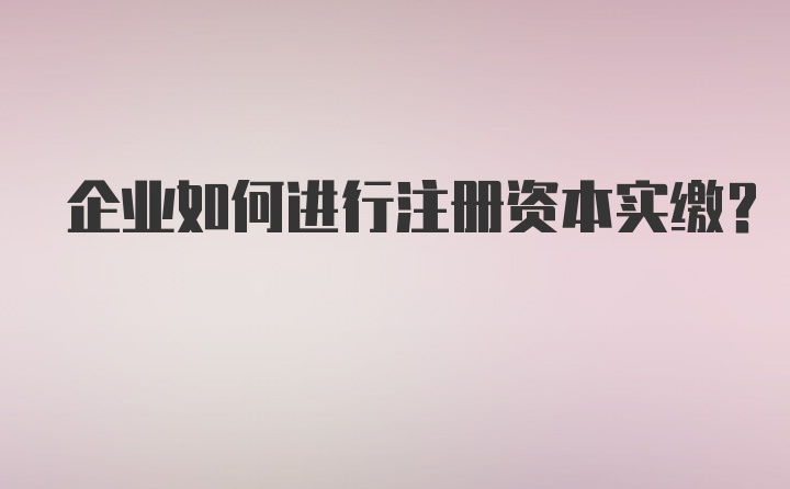 企业如何进行注册资本实缴？