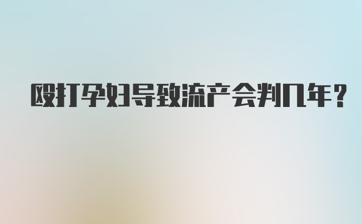 殴打孕妇导致流产会判几年?