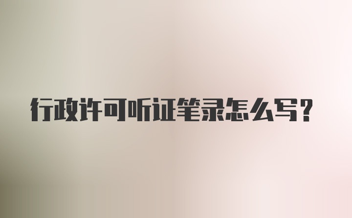 行政许可听证笔录怎么写？