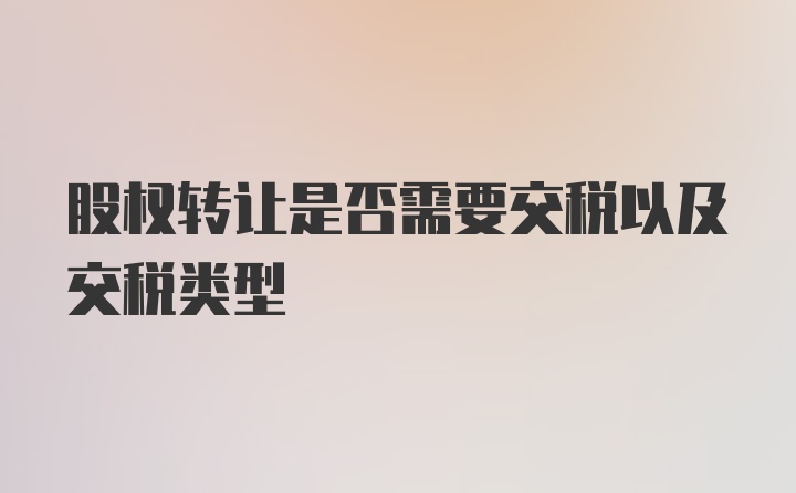 股权转让是否需要交税以及交税类型