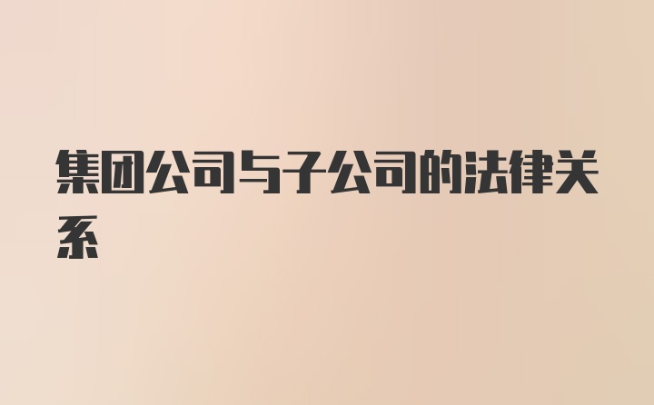 集团公司与子公司的法律关系