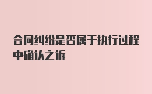 合同纠纷是否属于执行过程中确认之诉