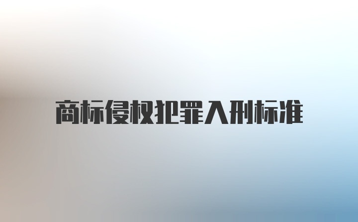 商标侵权犯罪入刑标准