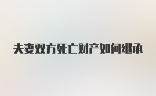 夫妻双方死亡财产如何继承