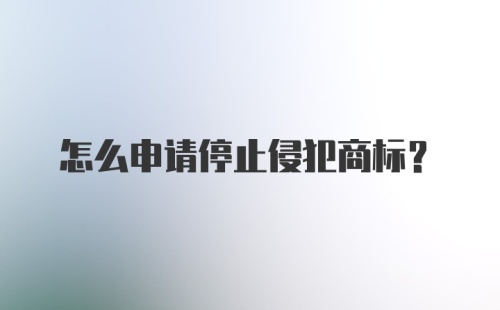 怎么申请停止侵犯商标？