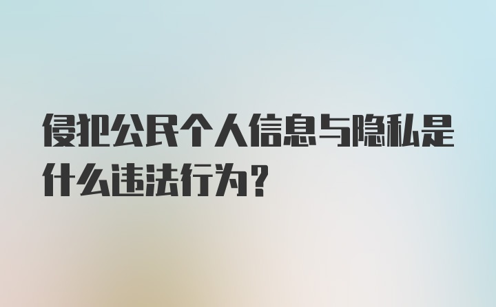 侵犯公民个人信息与隐私是什么违法行为？