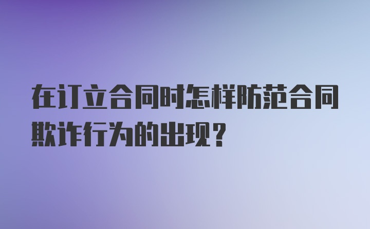 在订立合同时怎样防范合同欺诈行为的出现？