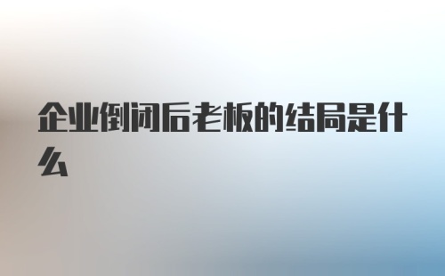 企业倒闭后老板的结局是什么