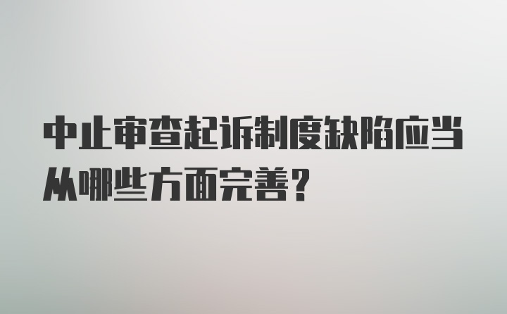 中止审查起诉制度缺陷应当从哪些方面完善？