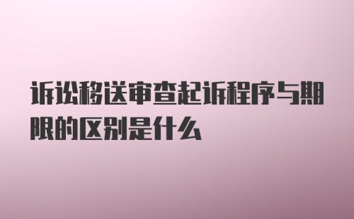 诉讼移送审查起诉程序与期限的区别是什么