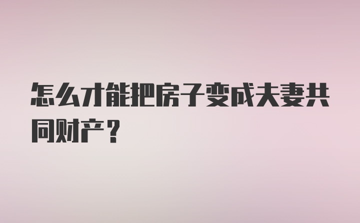 怎么才能把房子变成夫妻共同财产?