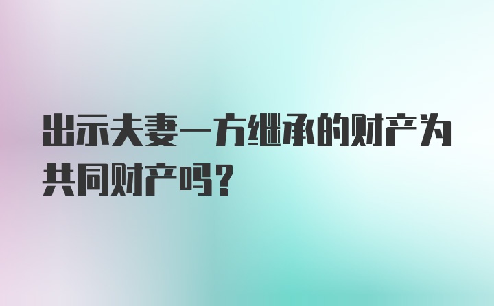 出示夫妻一方继承的财产为共同财产吗?