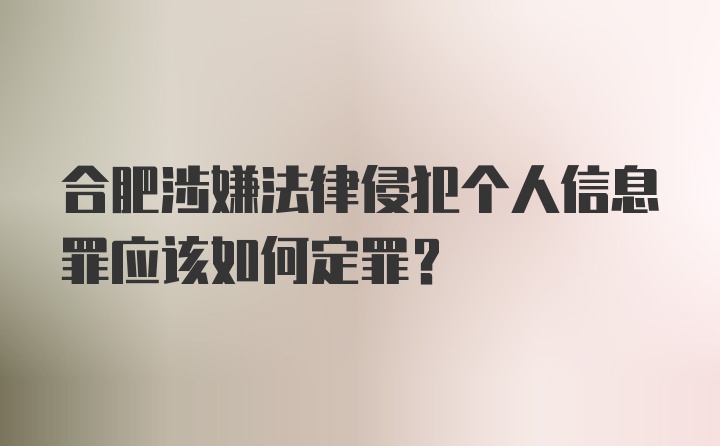 合肥涉嫌法律侵犯个人信息罪应该如何定罪？