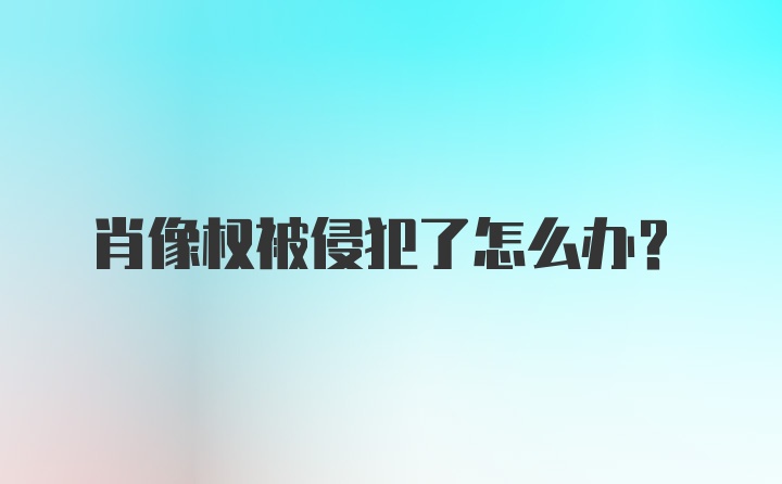 肖像权被侵犯了怎么办？