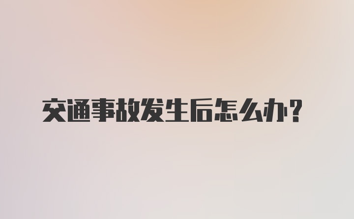 交通事故发生后怎么办？