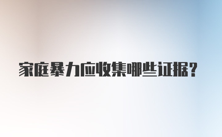 家庭暴力应收集哪些证据？