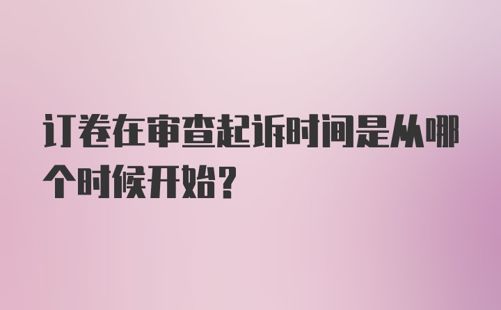 订卷在审查起诉时间是从哪个时候开始？