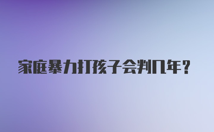 家庭暴力打孩子会判几年?