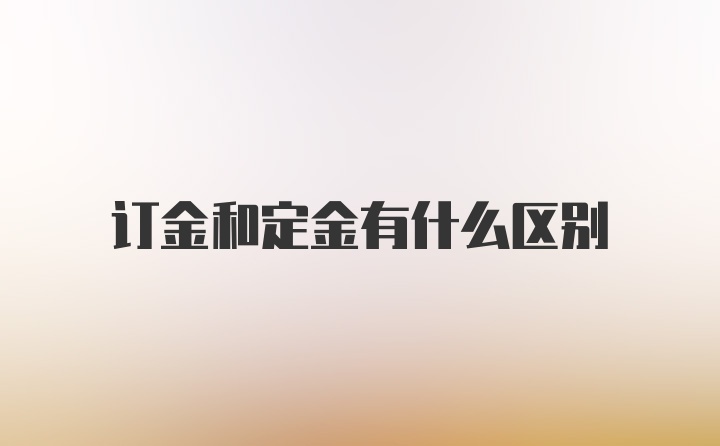 订金和定金有什么区别