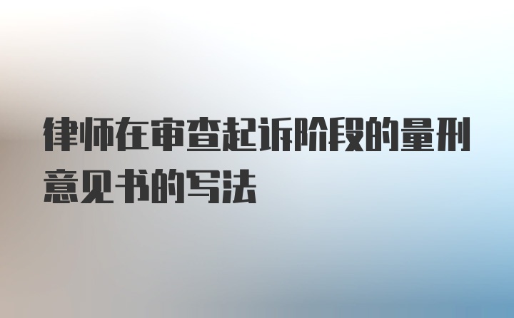 律师在审查起诉阶段的量刑意见书的写法