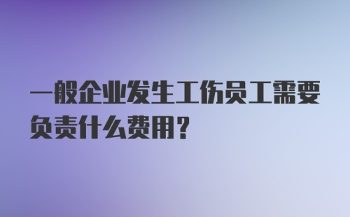 一般企业发生工伤员工需要负责什么费用？