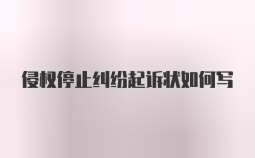 侵权停止纠纷起诉状如何写