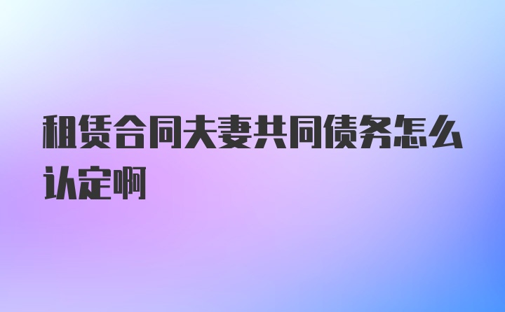 租赁合同夫妻共同债务怎么认定啊