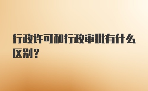 行政许可和行政审批有什么区别?