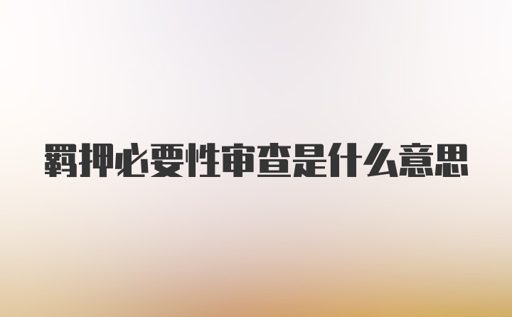 羁押必要性审查是什么意思