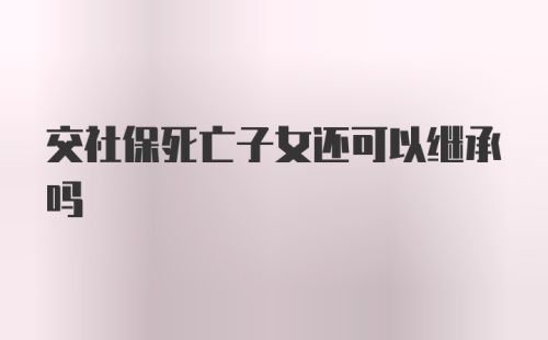 交社保死亡子女还可以继承吗