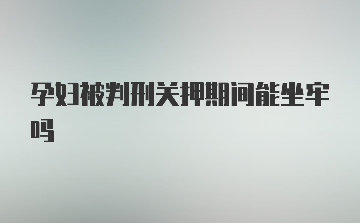 孕妇被判刑关押期间能坐牢吗