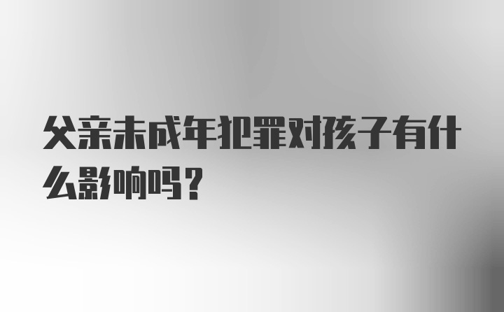 父亲未成年犯罪对孩子有什么影响吗？