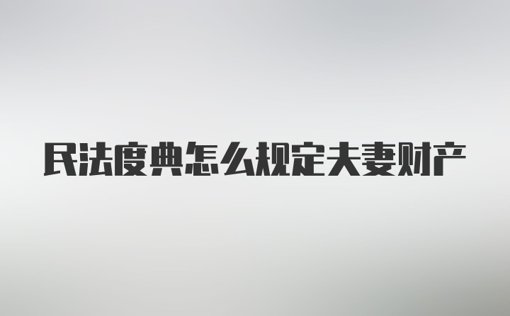 民法度典怎么规定夫妻财产