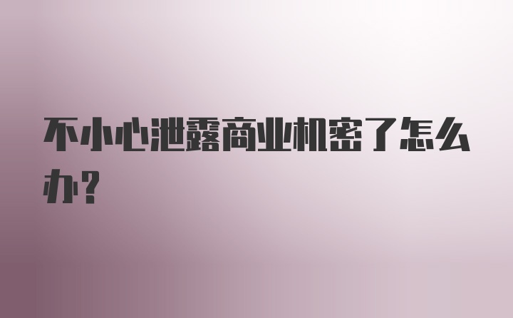 不小心泄露商业机密了怎么办？