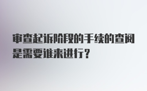 审查起诉阶段的手续的查阅是需要谁来进行？