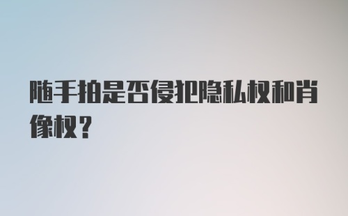 随手拍是否侵犯隐私权和肖像权？