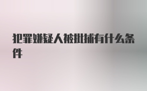 犯罪嫌疑人被批捕有什么条件