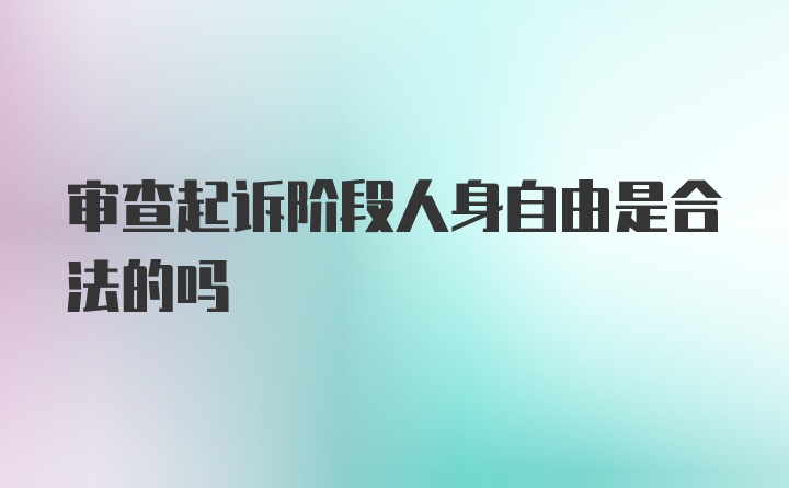 审查起诉阶段人身自由是合法的吗