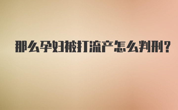 那么孕妇被打流产怎么判刑？